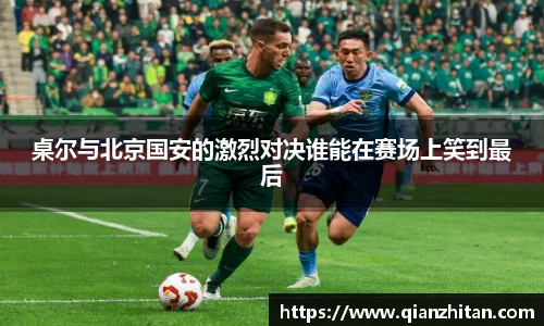 桌尔与北京国安的激烈对决谁能在赛场上笑到最后